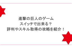 進撃の巨人のゲームはスイッチで出来る?評判やスキル取得の攻略を紹介!