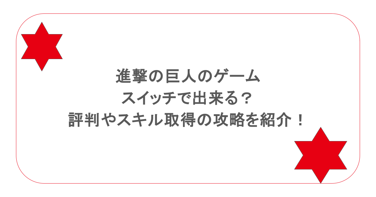 進撃の巨人のゲームはスイッチで出来る?評判やスキル取得の攻略を紹介!